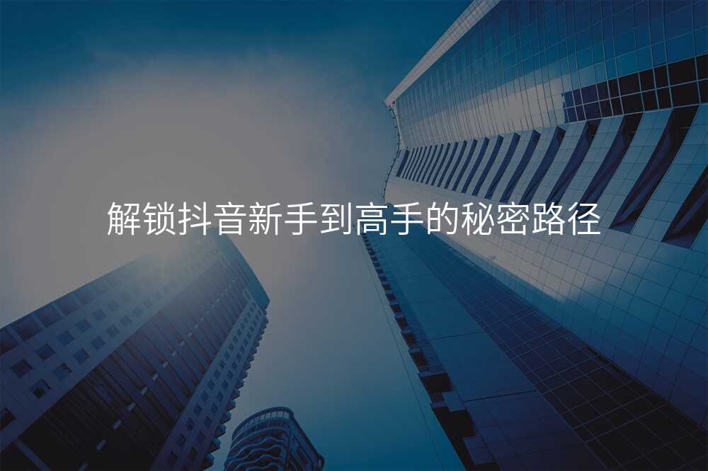 解锁抖音新手到高手的秘密路径